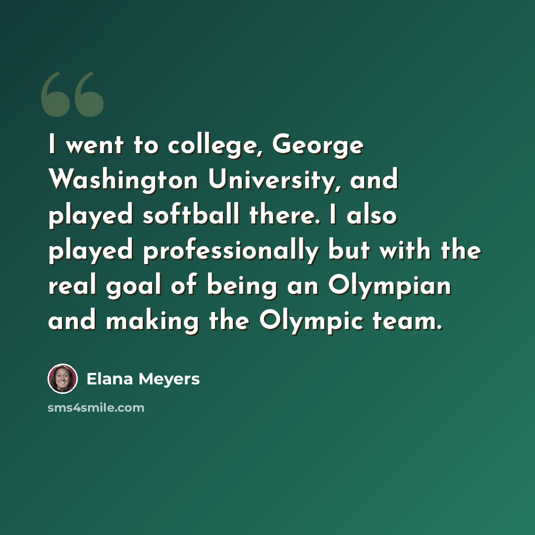 “I went to college, George Washington University, and played softball there. I also played professionally but with the real goal of being an Olympian and making the Olympic team.” quote by Elana Meyers