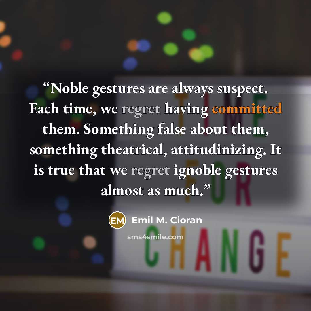 “Noble gestures are always suspect. Each time, we regret having committed them. Something false about them, something theatrical, attitudinizing. It is true that we regret ignoble gestures almost as much.” quote by Emil M. Cioran