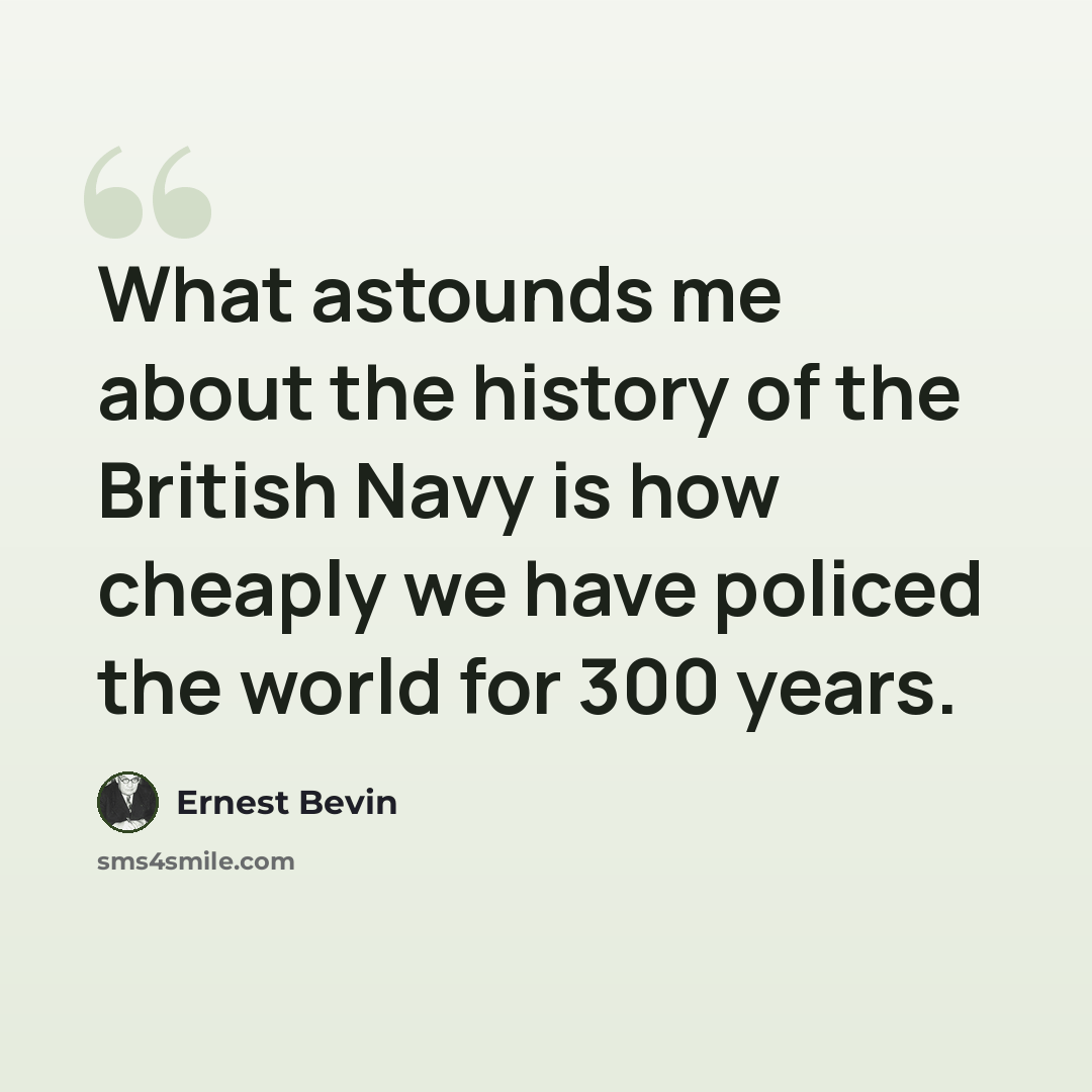 “What astounds me about the history of the British Navy is how cheaply we have policed the world for 300 years.” quote by Ernest Bevin
