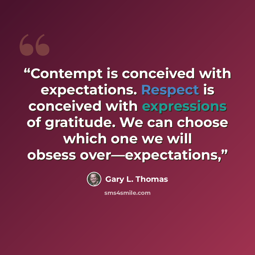 “Contempt is conceived with expectations. Respect is conceived with expressions of gratitude. We can choose which one we will obsess over—expectations,” quote by Gary L. Thomas