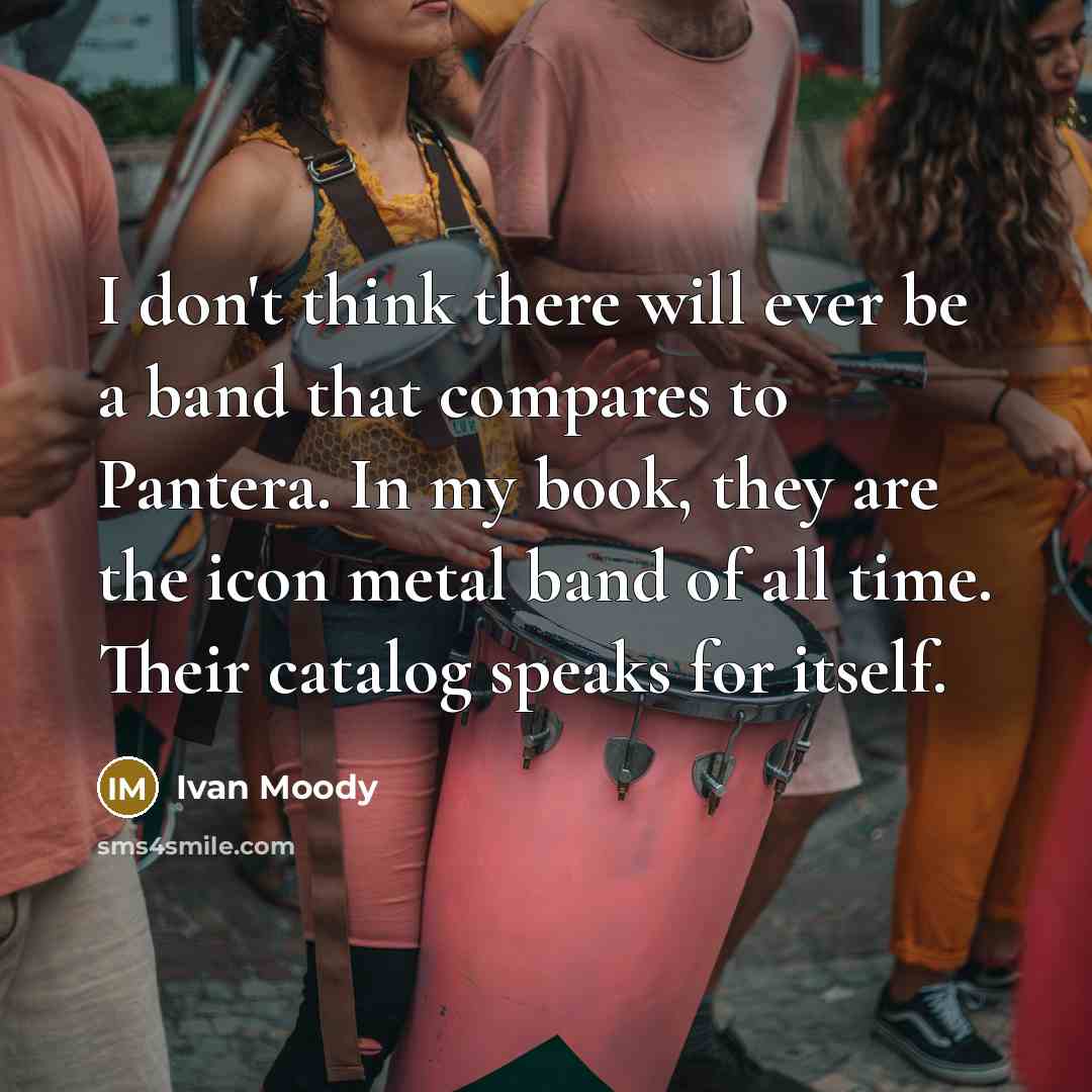 “I don't think there will ever be a band that compares to Pantera. In my book, they are the icon metal band of all time. Their catalog speaks for itself.” quote by Ivan Moody