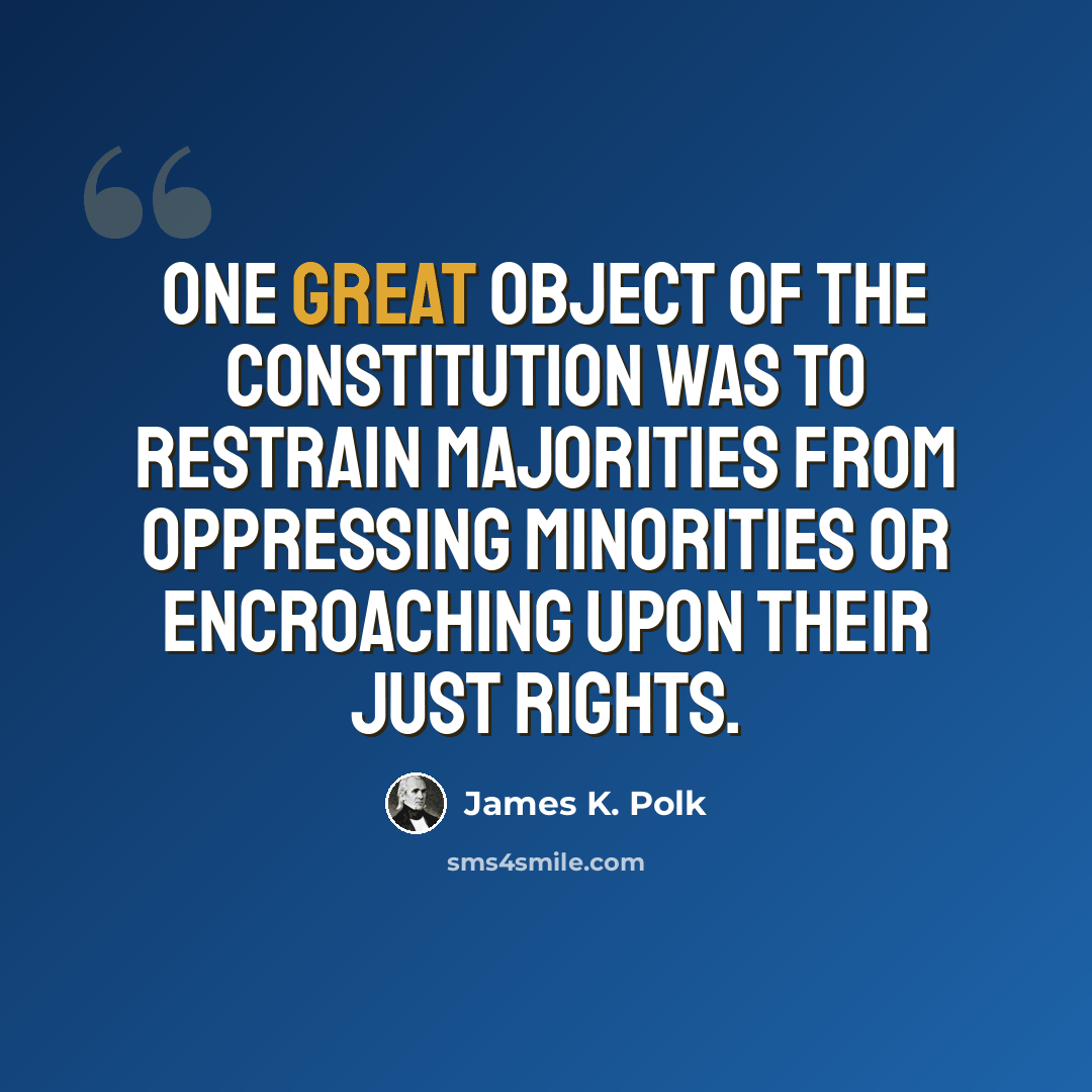 “One great object of the Constitution was to restrain majorities from oppressing minorities or encroaching upon their just rights.” quote by James K. Polk