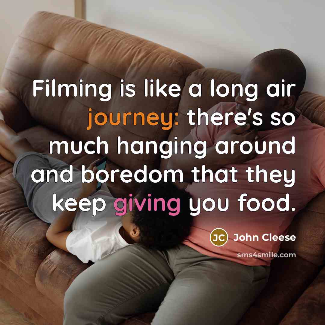 “Filming is like a long air journey: there's so much hanging around and boredom that they keep giving you food.” quote by John Cleese