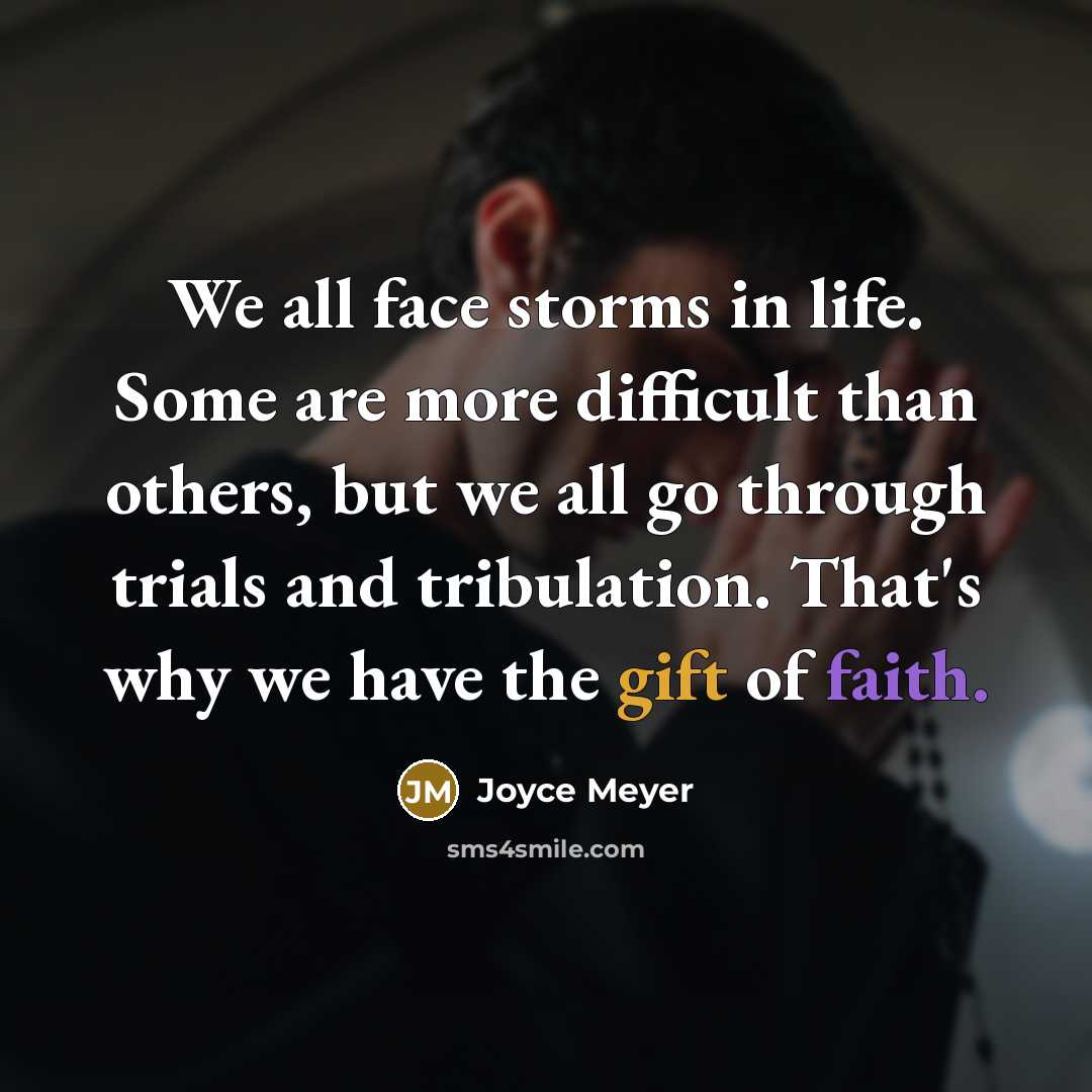 “We all face storms in life. Some are more difficult than others, but we all go through trials and tribulation. That's why we have the gift of faith.” quote by Joyce Meyer