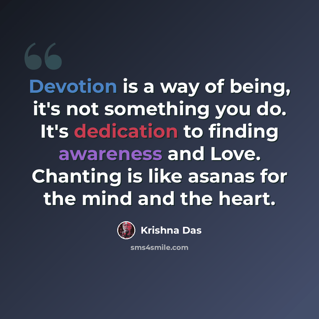 “Devotion is a way of being, it's not something you do. It's dedication to finding awareness and Love. Chanting is like asanas for the mind and the heart.” quote by Krishna Das