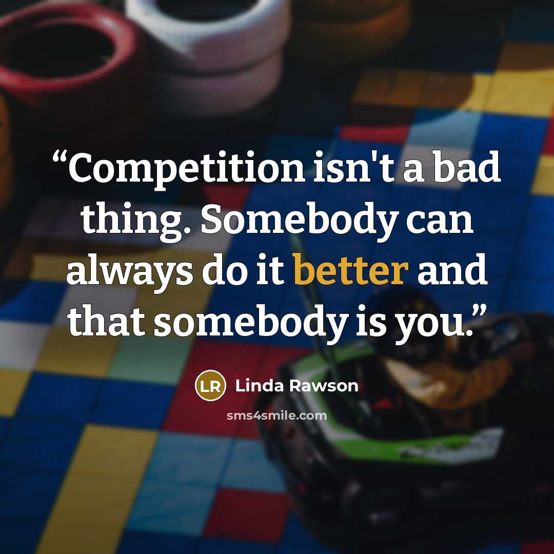 “Competition isn't a bad thing. Somebody can always do it better and that somebody is you.” quote by Linda Rawson