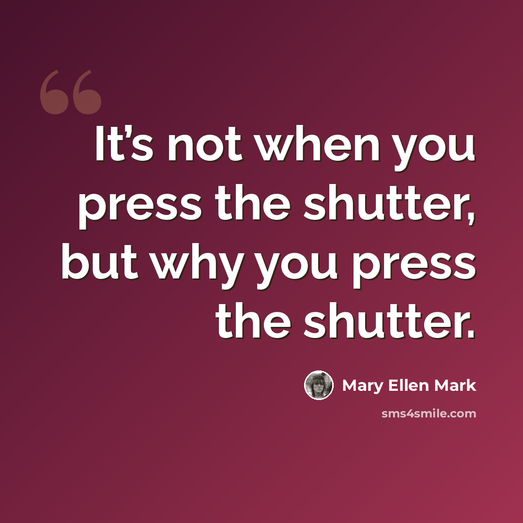 “It’s not when you press the shutter, but why you press the shutter.” quote by Mary Ellen Mark