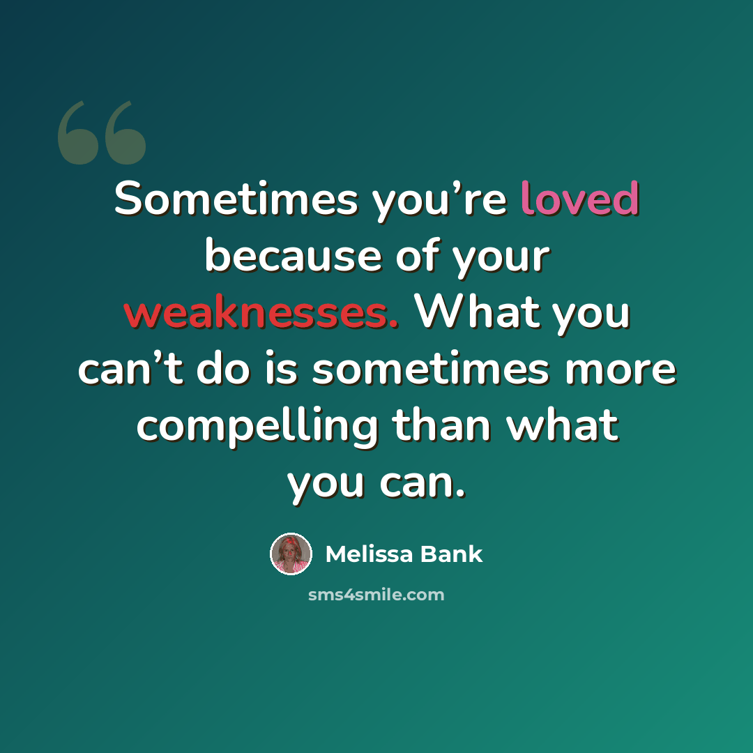 “Sometimes you’re loved because of your weaknesses. What you can’t do is sometimes more compelling than what you can.” quote by Melissa Bank