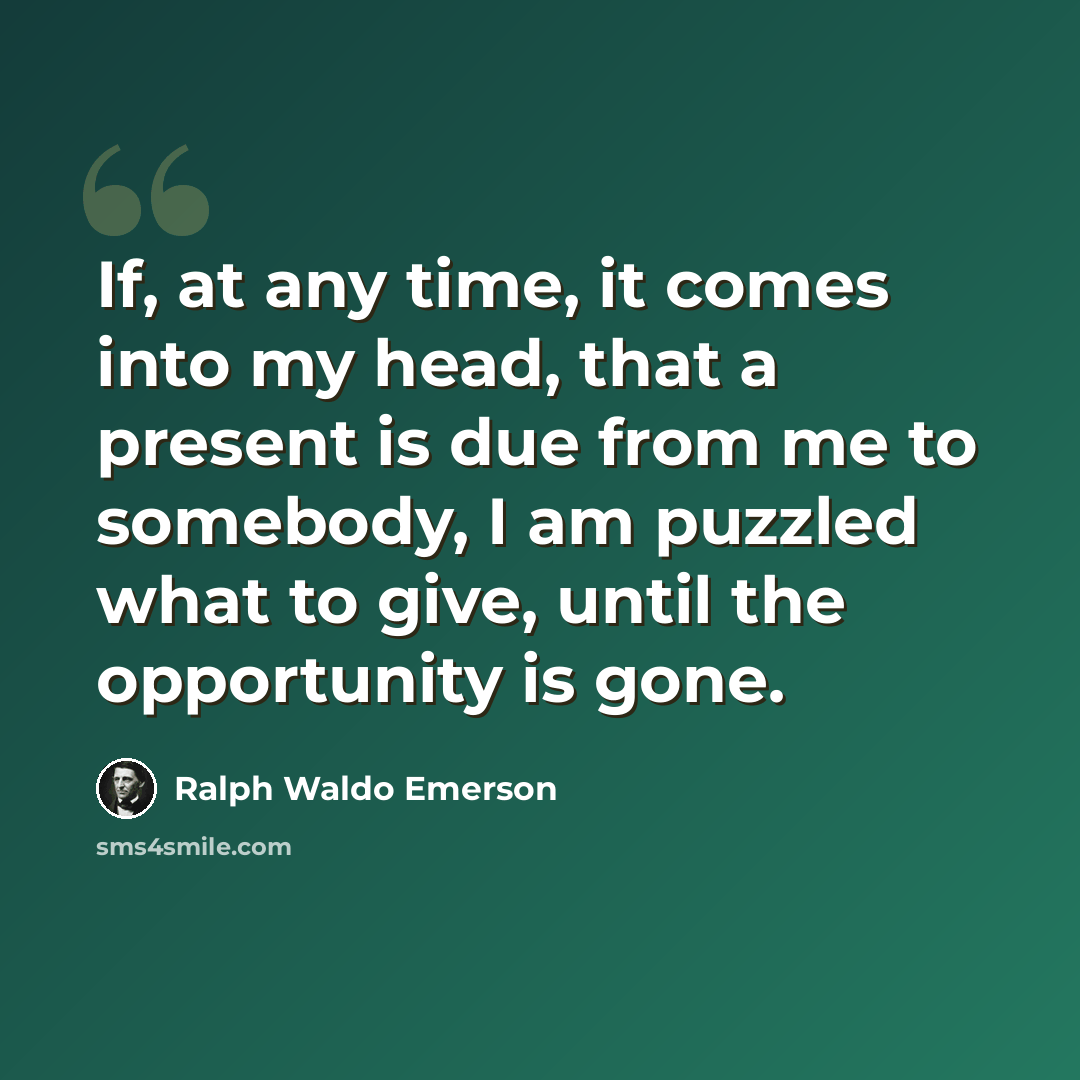 “If, at any time, it comes into my head, that a present is due from me to somebody, I am puzzled what to give, until the opportunity is gone.” quote by Ralph Waldo Emerson
