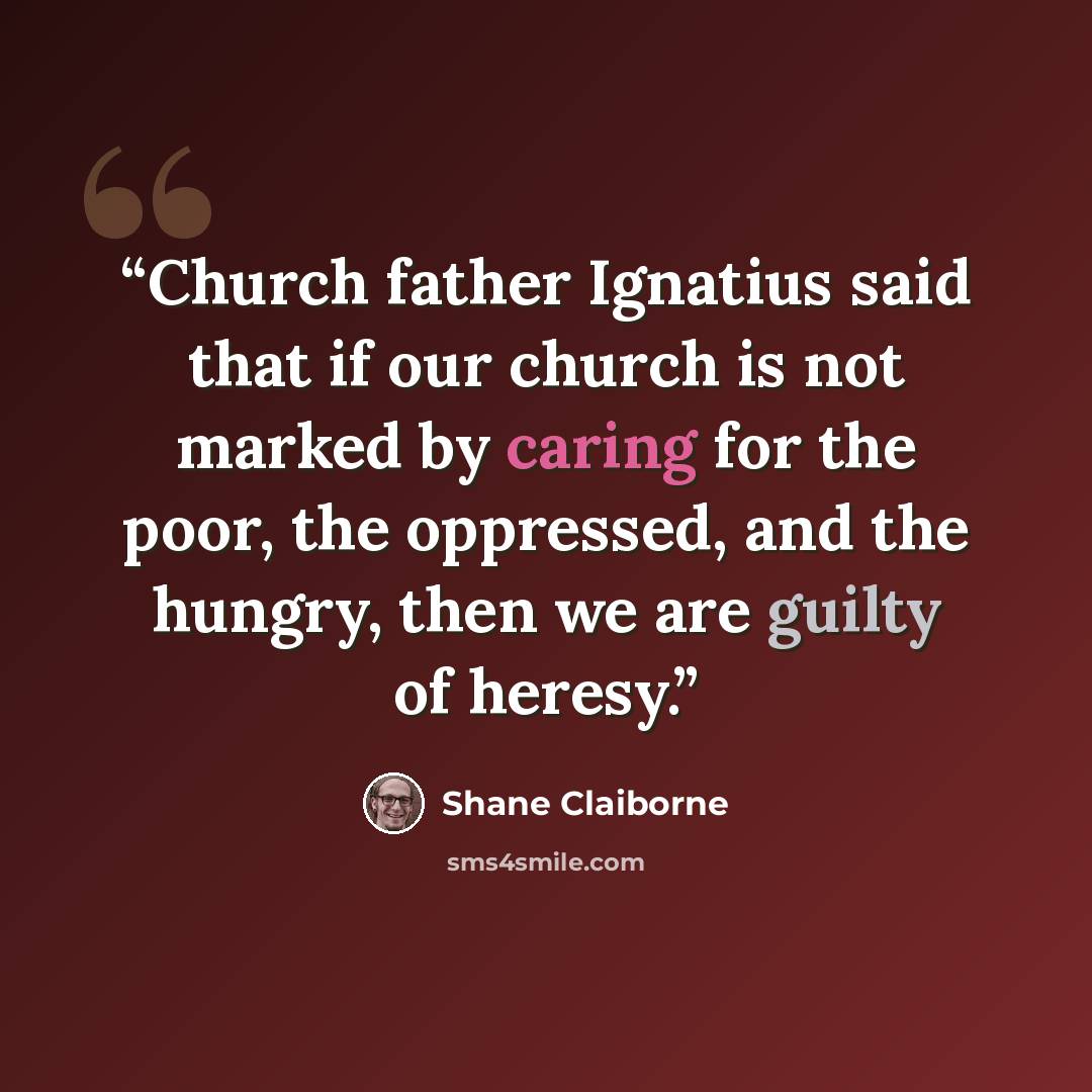 “Church father Ignatius said that if our church is not marked by caring for the poor, the oppressed, and the hungry, then we are guilty of heresy.” quote by Shane Claiborne