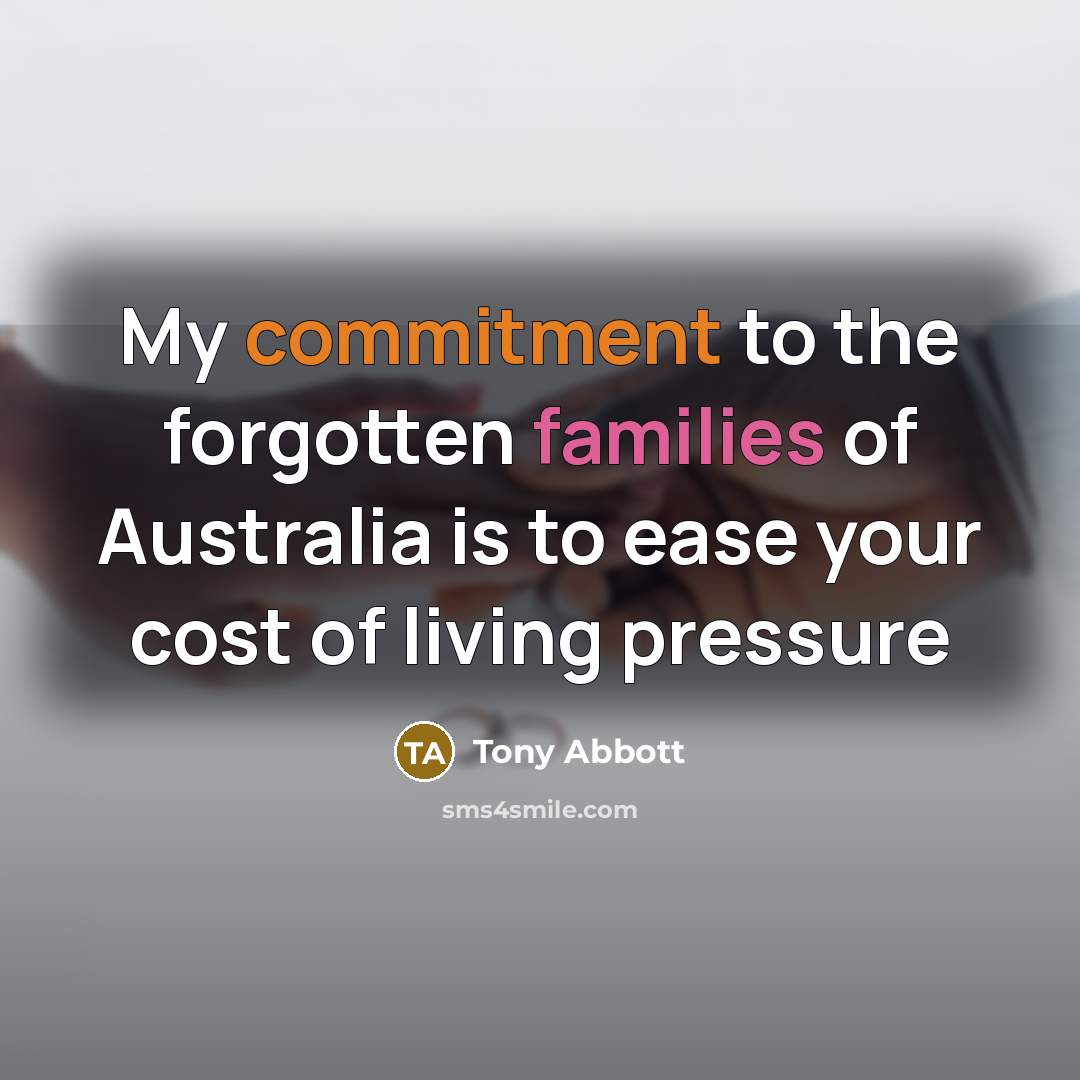 “My commitment to the forgotten families of Australia is to ease your cost of living pressure” quote by Tony Abbott