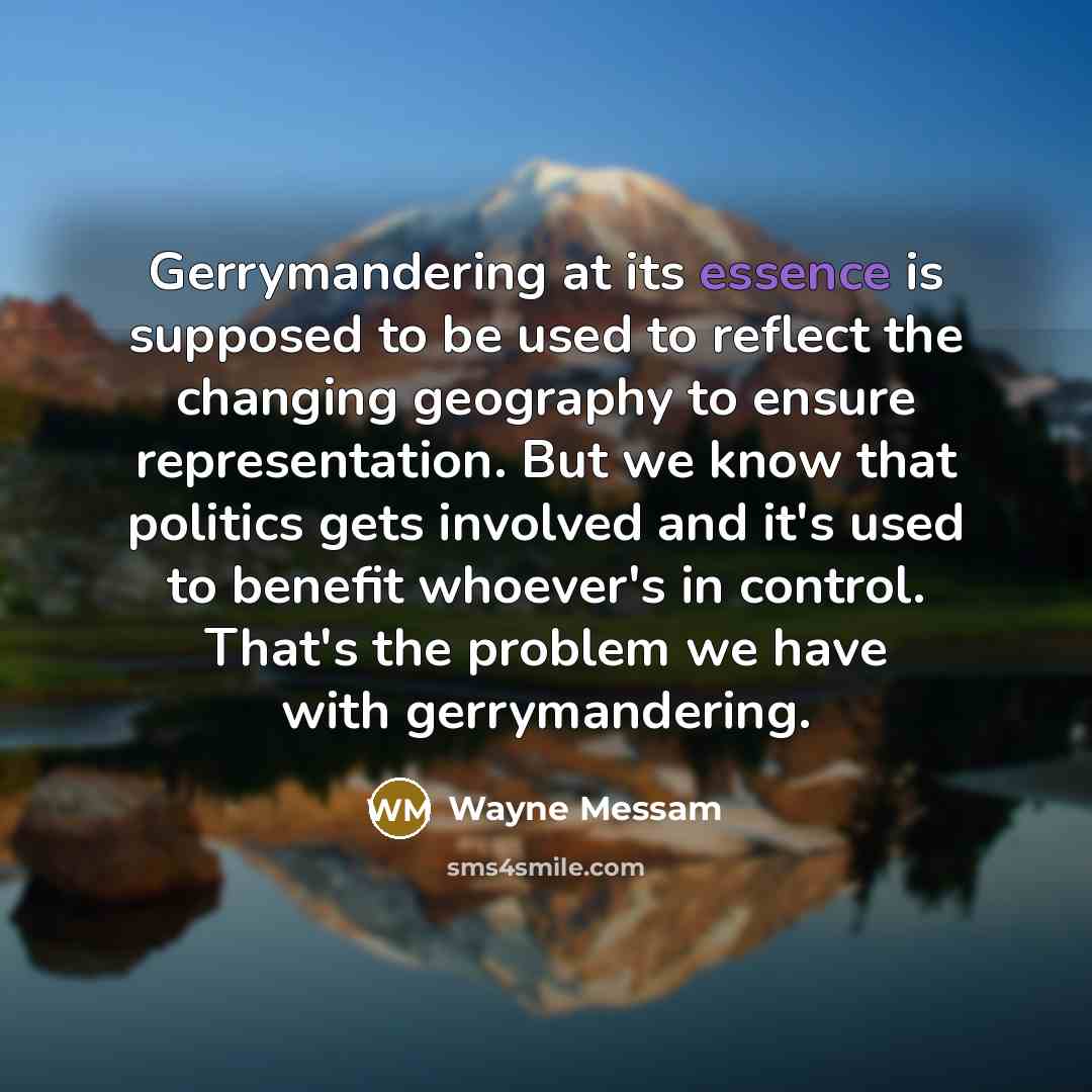 “Gerrymandering at its essence is supposed to be used to reflect the changing geography to ensure representation. But we know that politics gets involved and it's used to benefit whoever's in control. That's the problem we have with gerrymandering.” quote by Wayne Messam
