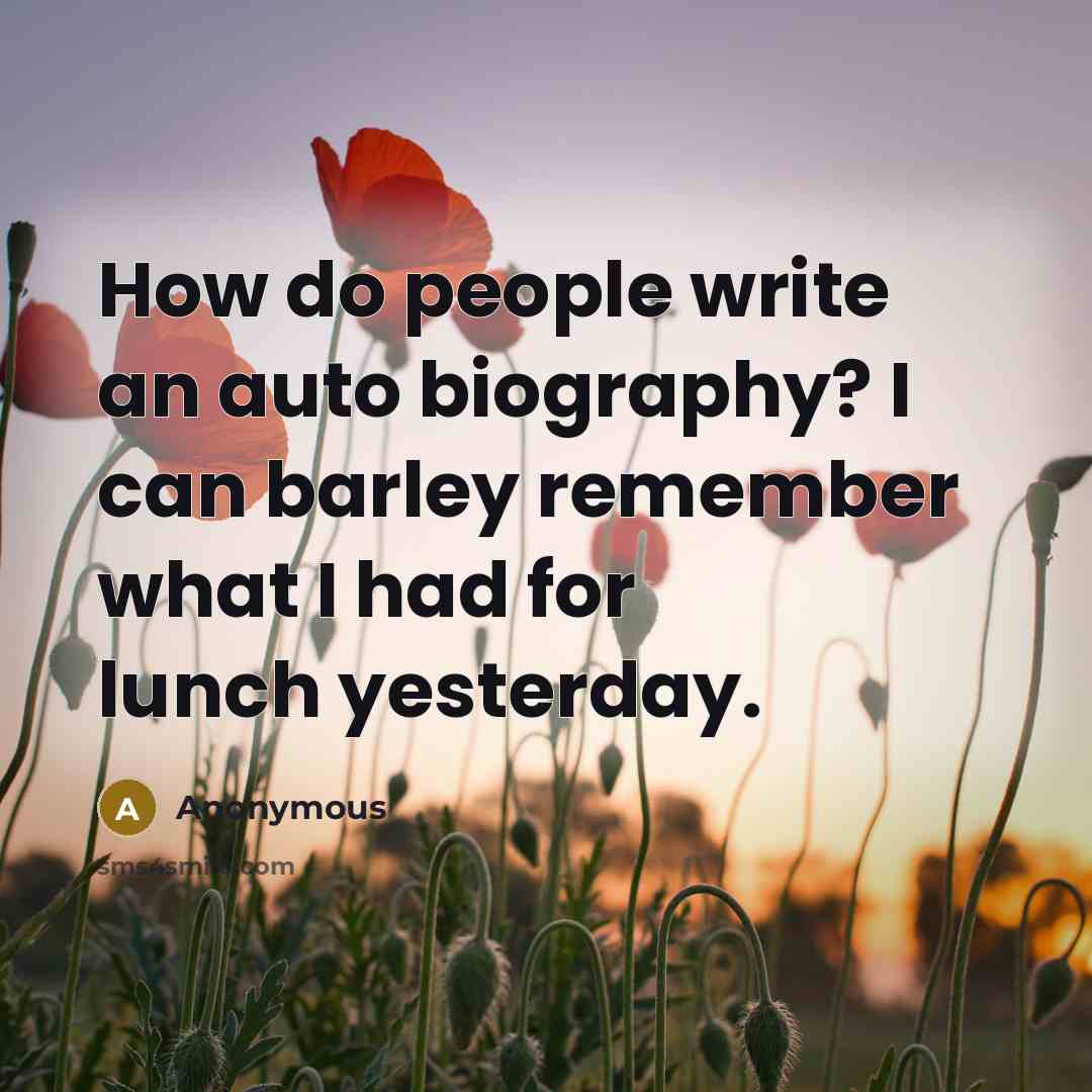 “How do people write an auto biography? I can barley remember what I had for lunch yesterday.” quote by Anonymous