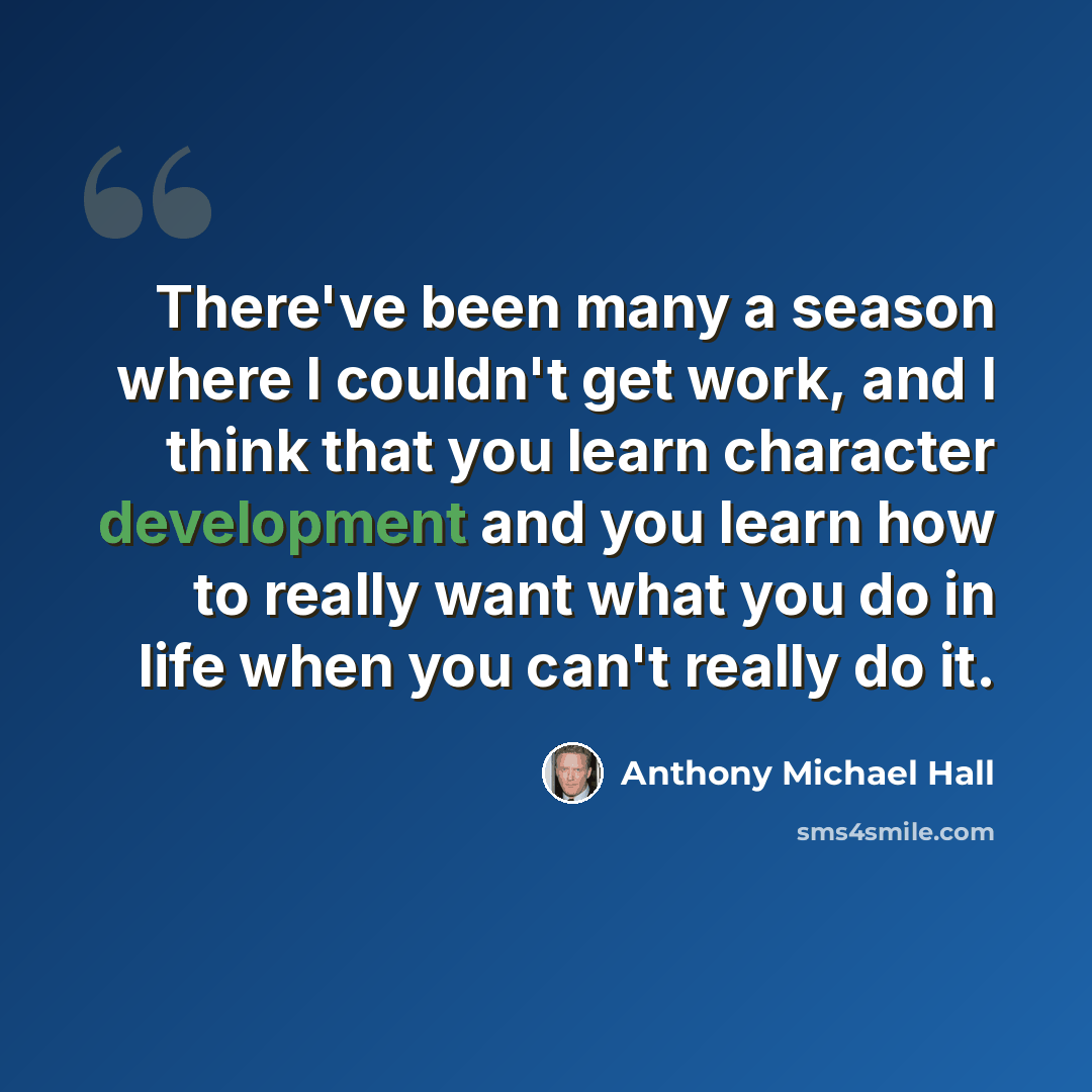 “There've been many a season where I couldn't get work, and I think that you learn character development and you learn how to really want what you do in life when you can't really do it.” quote by Anthony Michael Hall
