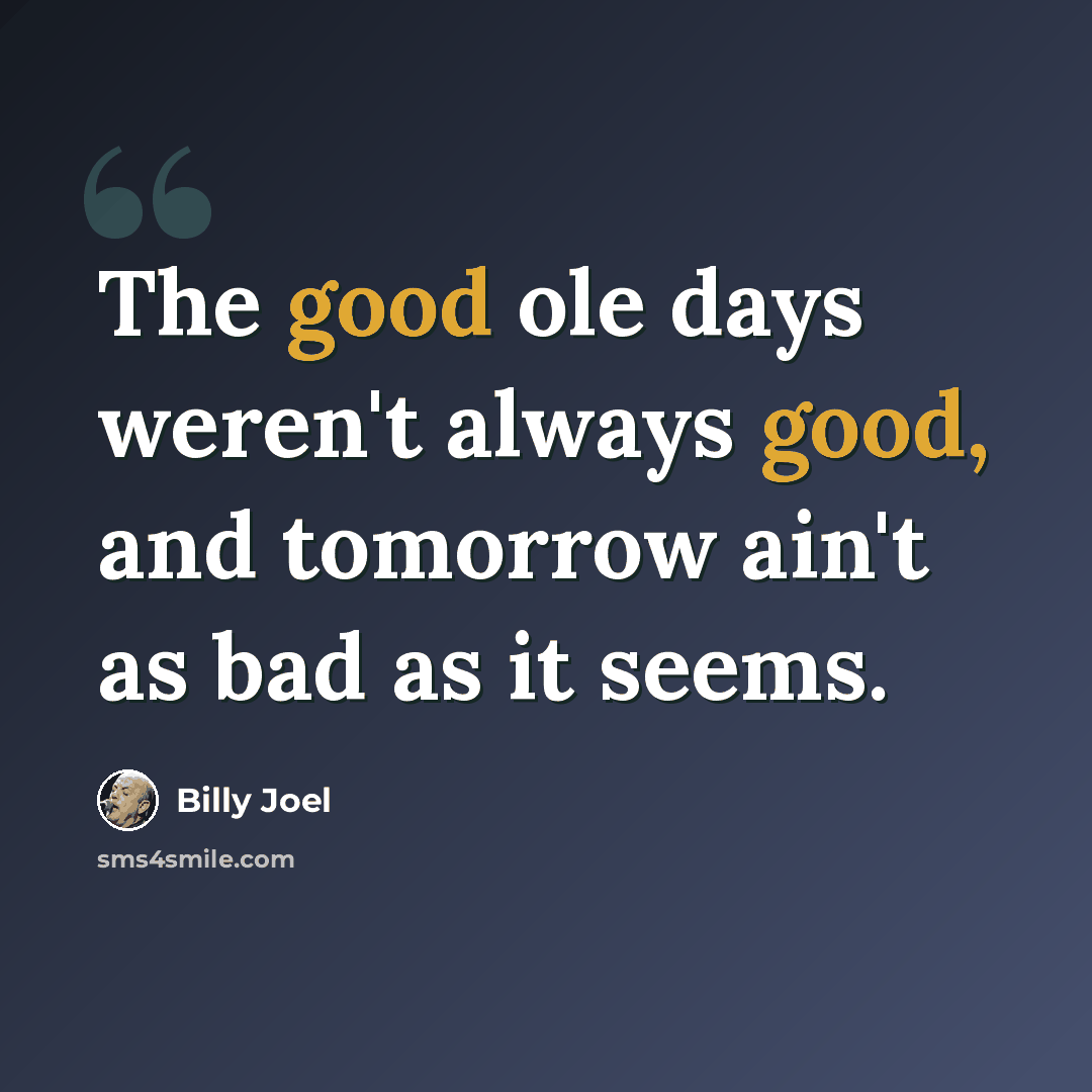 “The good ole days weren't always good, and tomorrow ain't as bad as it seems.” quote by Billy Joel