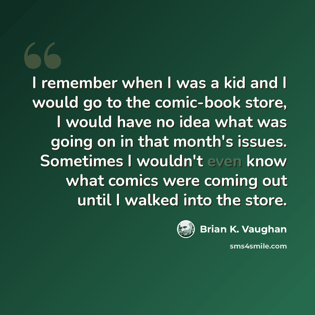 “I remember when I was a kid and I would go to the comic-book store, I would have no idea what was going on in that month's issues. Sometimes I wouldn't even know what comics were coming out until I walked into the store.” quote by Brian K. Vaughan