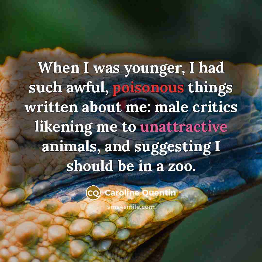 “When I was younger, I had such awful, poisonous things written about me: male critics likening me to unattractive animals, and suggesting I should be in a zoo.” quote by Caroline Quentin