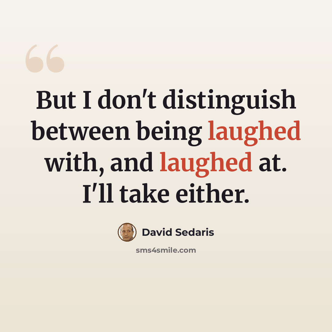 “But I don't distinguish between being laughed with, and laughed at. I'll take either.” quote by David Sedaris