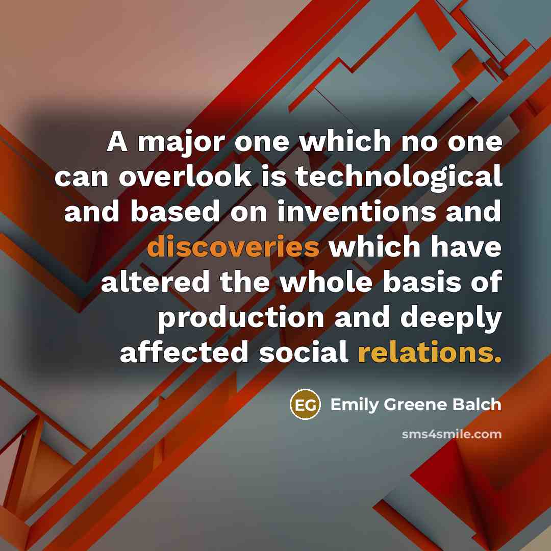 “A major one which no one can overlook is technological and based on inventions and discoveries which have altered the whole basis of production and deeply affected social relations.” quote by Emily Greene Balch