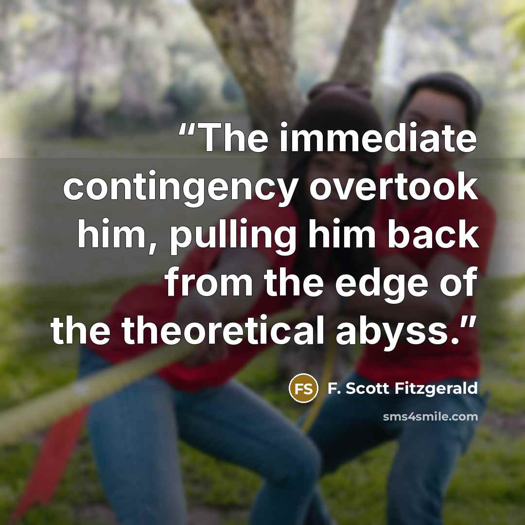 “The immediate contingency overtook him, pulling him back from the edge of the theoretical abyss.” quote by F. Scott Fitzgerald