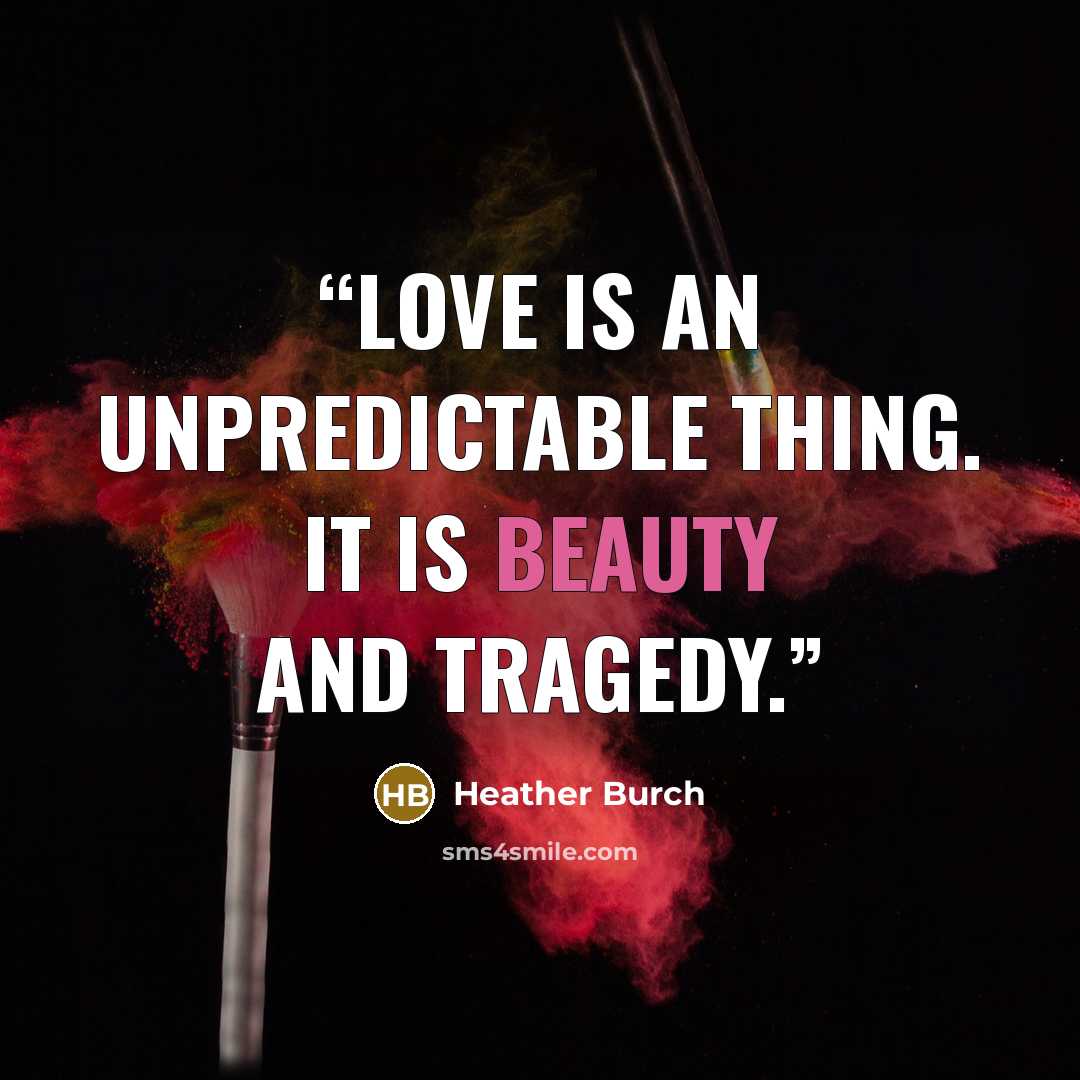 “Love is an unpredictable thing. It is beauty and tragedy.” quote by Heather Burch
