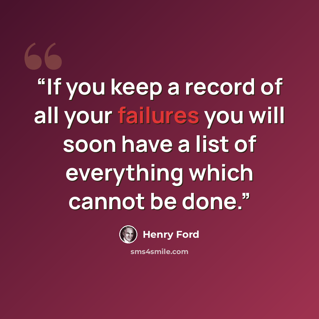 “If you keep a record of all your failures you will soon have a list of everything which cannot be done.” quote by Henry Ford
