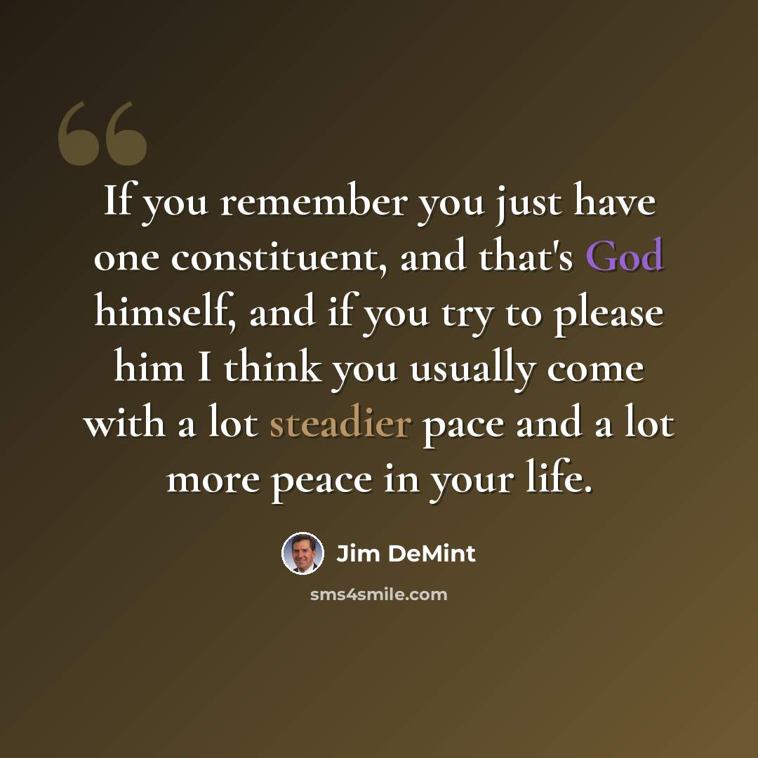 “If you remember you just have one constituent, and that's God himself, and if you try to please him I think you usually come with a lot steadier pace and a lot more peace in your life.” quote by Jim DeMint