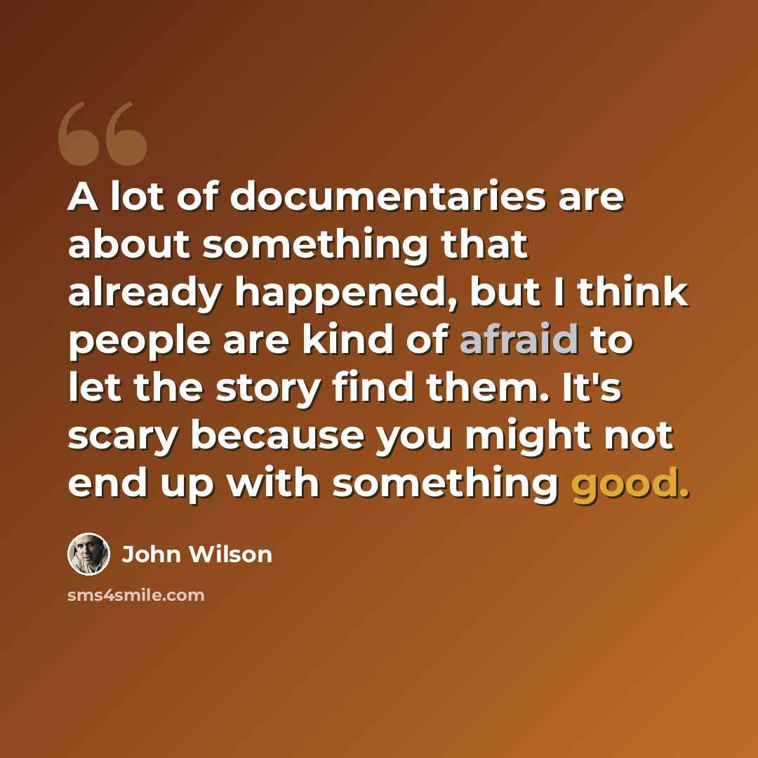 “A lot of documentaries are about something that already happened, but I think people are kind of afraid to let the story find them. It's scary because you might not end up with something good.” quote by John Wilson