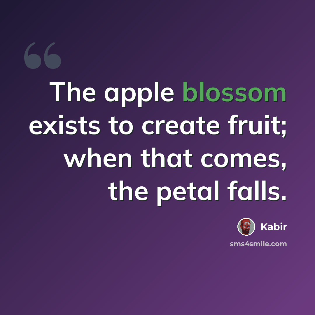 “The apple blossom exists to create fruit; when that comes, the petal falls.” quote by Kabir