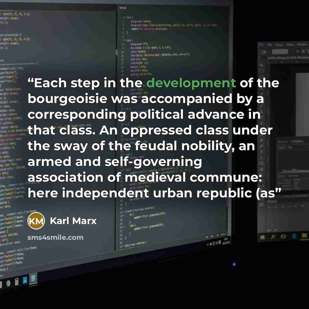 “Each step in the development of the bourgeoisie was accompanied by a corresponding political advance in that class. An oppressed class under the sway of the feudal nobility, an armed and self-governing association of medieval commune: here independent urban republic (as” quote by Karl Marx