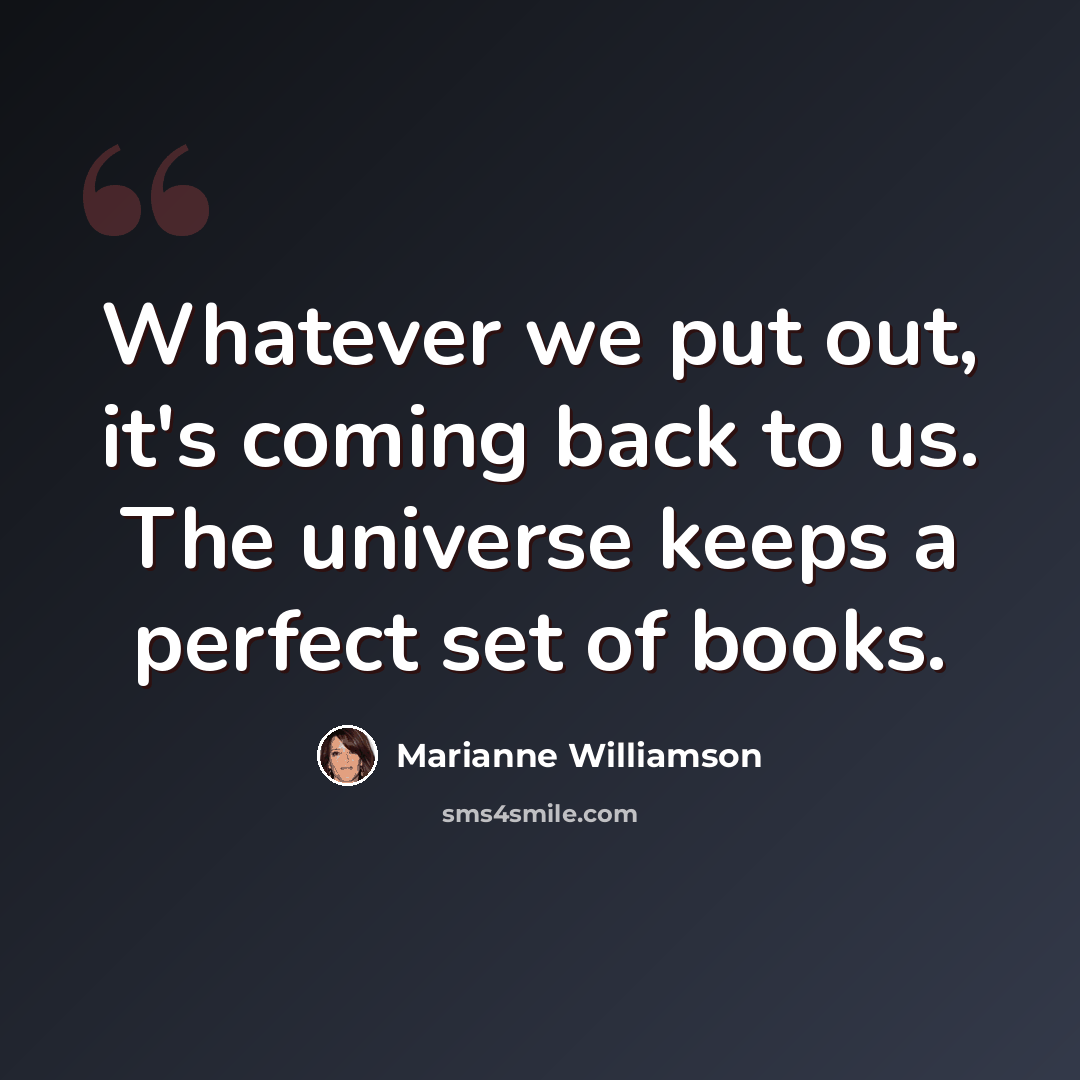 “Whatever we put out, it's coming back to us. The universe keeps a perfect set of books.” quote by Marianne Williamson