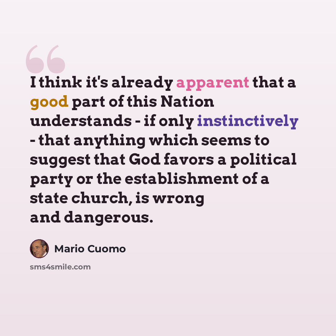“I think it's already apparent that a good part of this Nation understands - if only instinctively - that anything which seems to suggest that God favors a political party or the establishment of a state church, is wrong and dangerous.” quote by Mario Cuomo