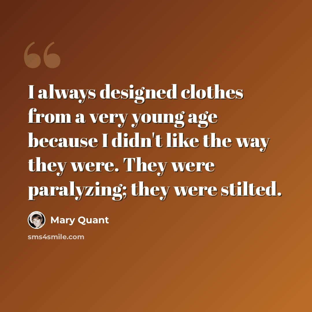 “I always designed clothes from a very young age because I didn't like the way they were. They were paralyzing; they were stilted.” quote by Mary Quant