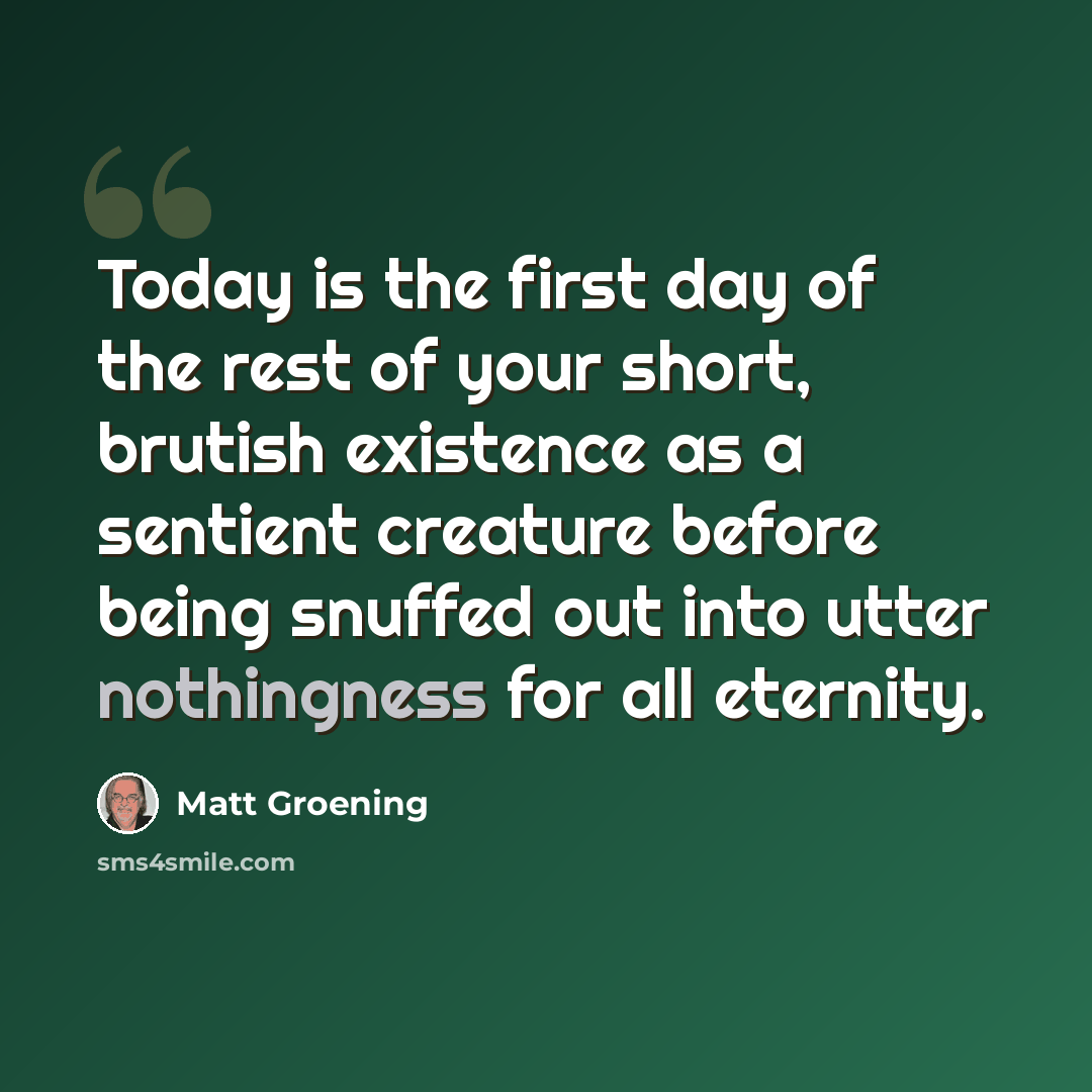“Today is the first day of the rest of your short, brutish existence as a sentient creature before being snuffed out into utter nothingness for all eternity.” quote by Matt Groening
