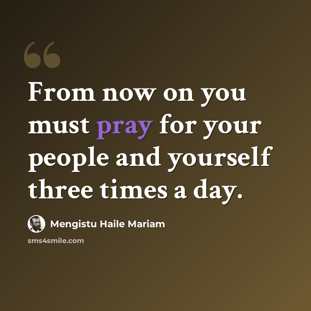 “From now on you must pray for your people and yourself three times a day.” quote by Mengistu Haile Mariam