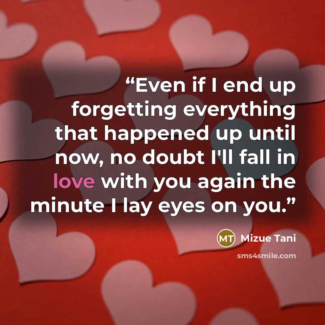 “Even if I end up forgetting everything that happened up until now, no doubt I'll fall in love with you again the minute I lay eyes on you.” quote by Mizue Tani