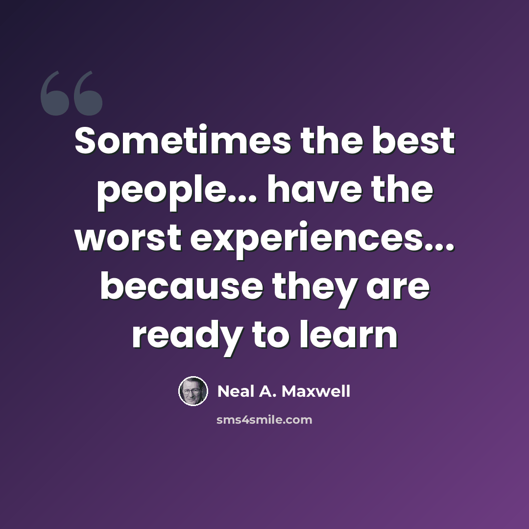 “Sometimes the best people... have the worst experiences... because they are ready to learn” quote by Neal A. Maxwell