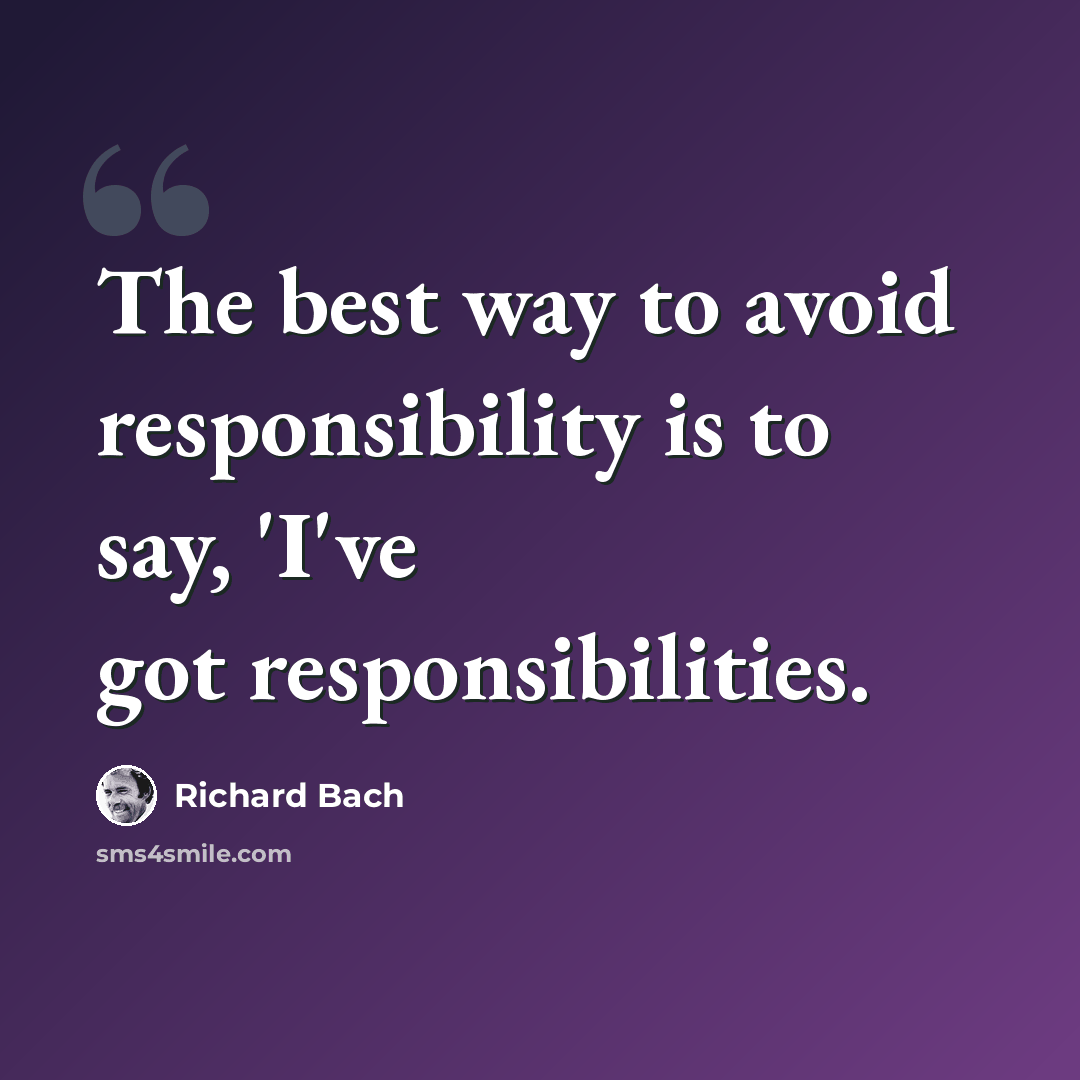 “The best way to avoid responsibility is to say, 'I've got responsibilities.” quote by Richard Bach