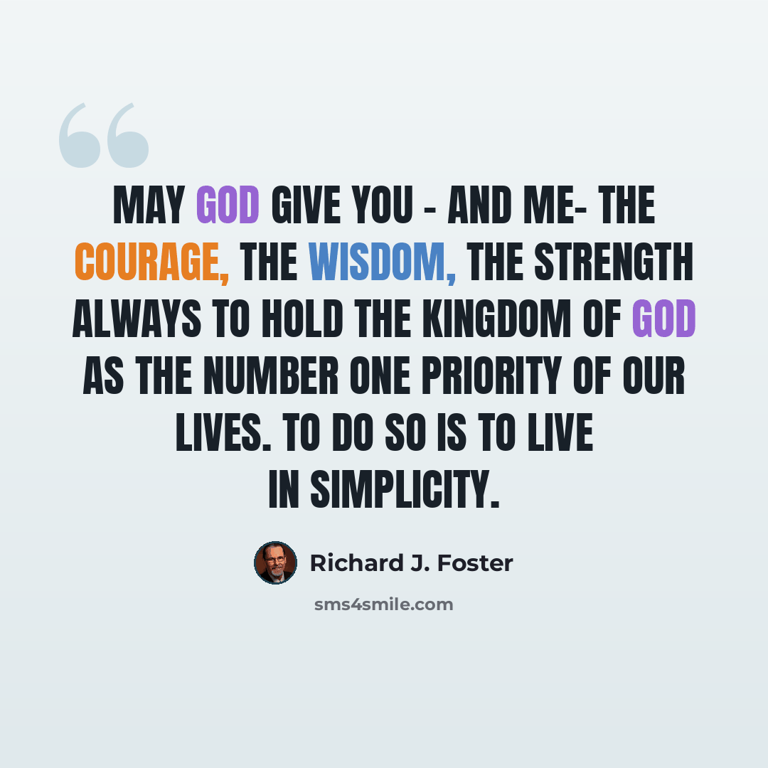 “May God give you - and me- the courage, the wisdom, the strength always to hold the kingdom of God as the number one priority of our lives. To do so is to live in simplicity.” quote by Richard J. Foster