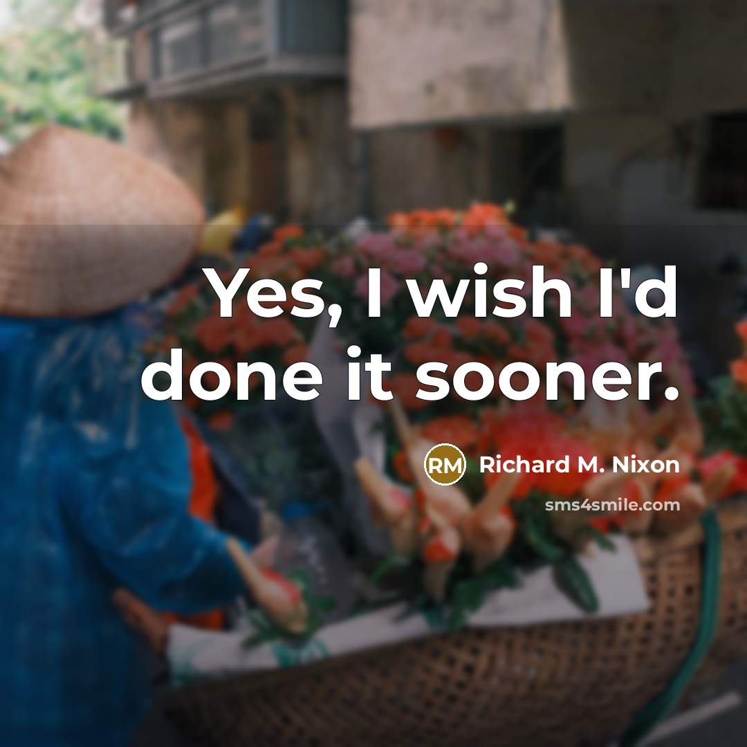“Yes, I wish I'd done it sooner.” quote by Richard M. Nixon