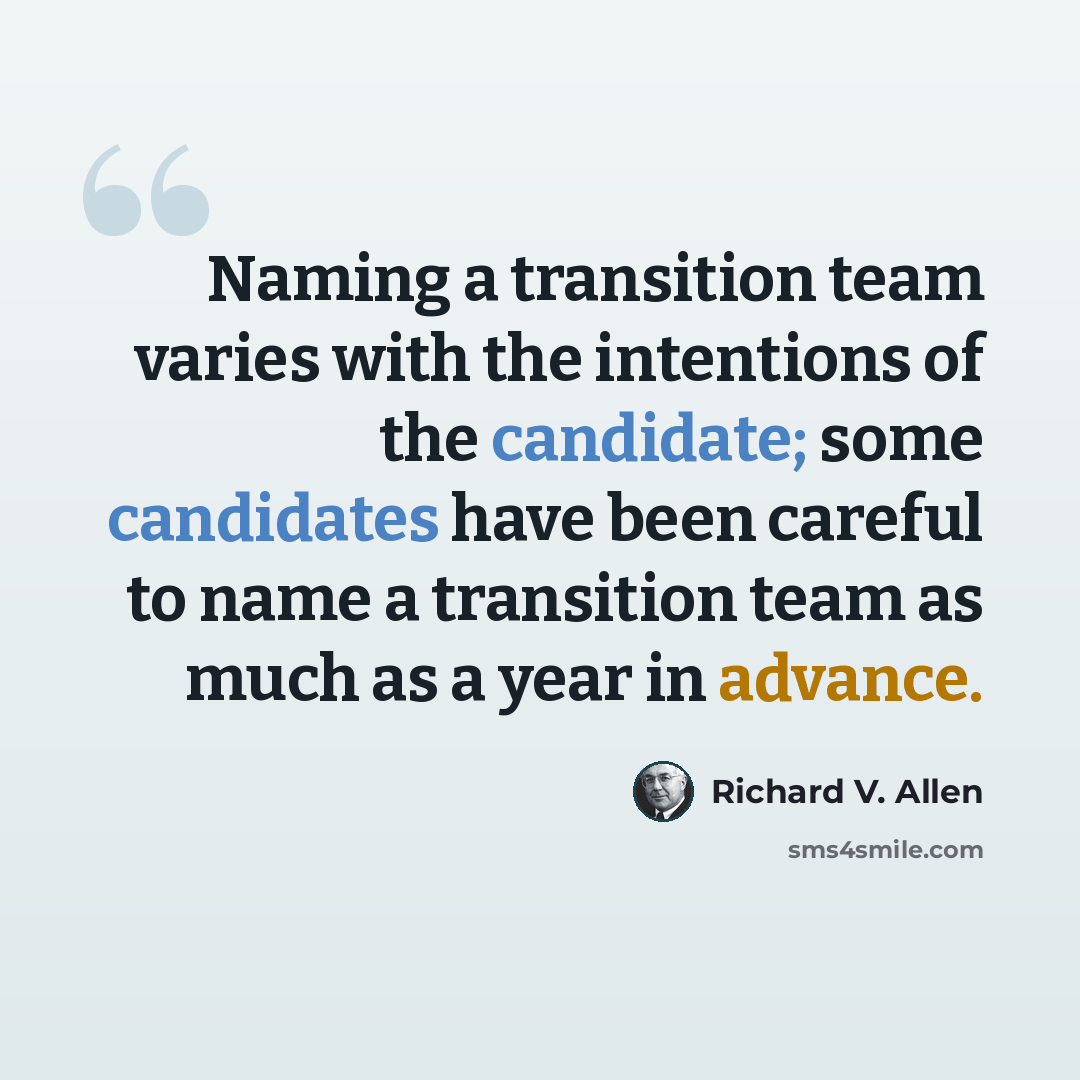 “Naming a transition team varies with the intentions of the candidate; some candidates have been careful to name a transition team as much as a year in advance.” quote by Richard V. Allen