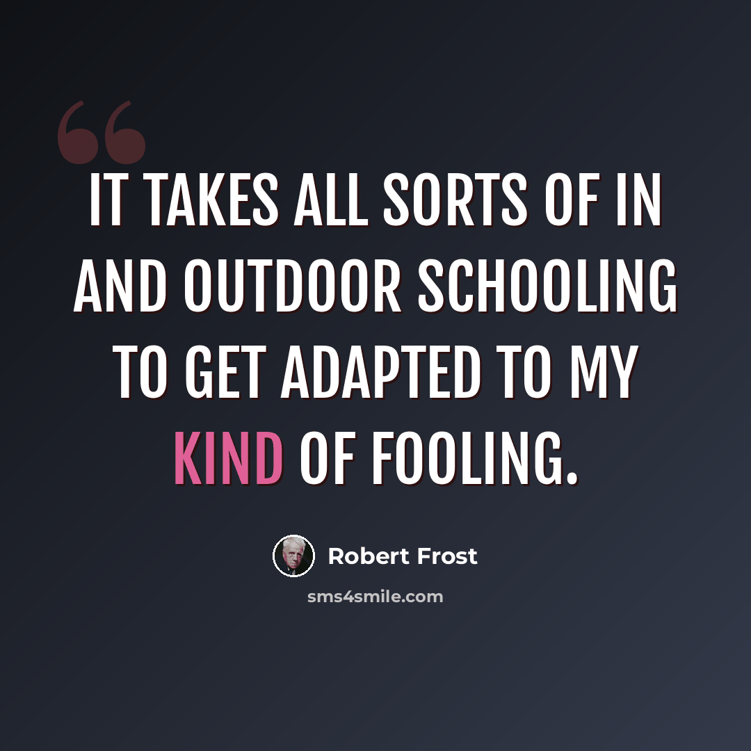 “It takes all sorts of in and outdoor schooling To get adapted to my kind of fooling.” quote by Robert Frost