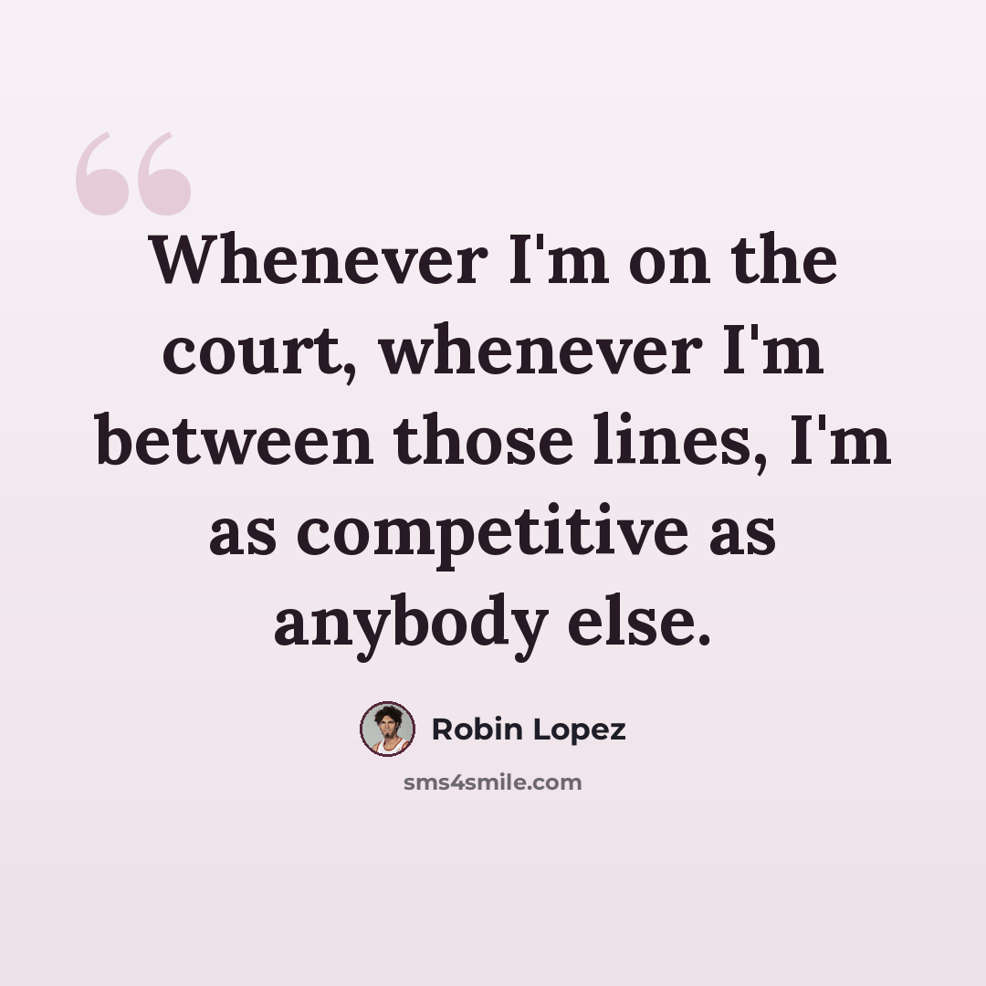 “Whenever I'm on the court, whenever I'm between those lines, I'm as competitive as anybody else.” quote by Robin Lopez