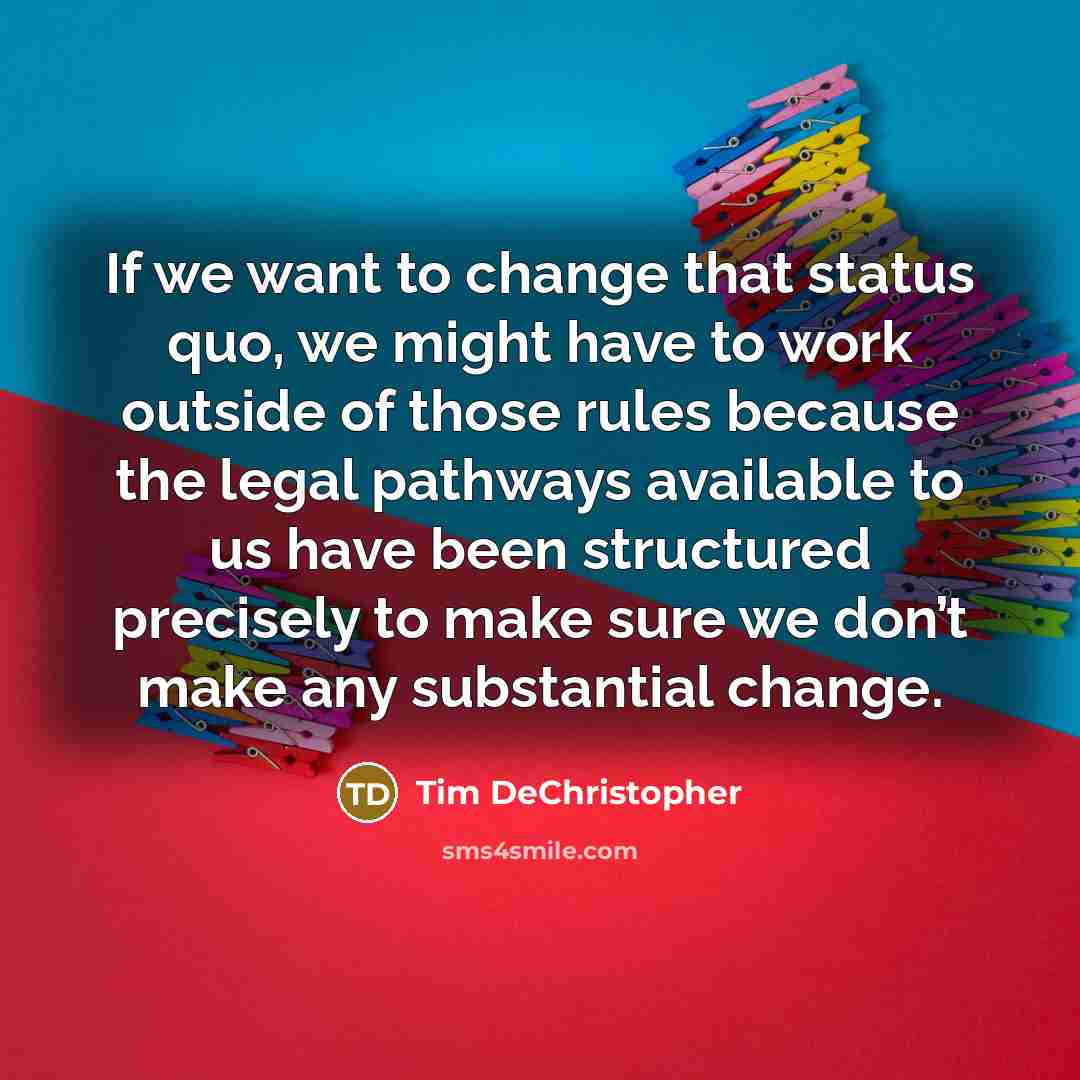 “If we want to change that status quo, we might have to work outside of those rules because the legal pathways available to us have been structured precisely to make sure we don’t make any substantial change.” quote by Tim DeChristopher