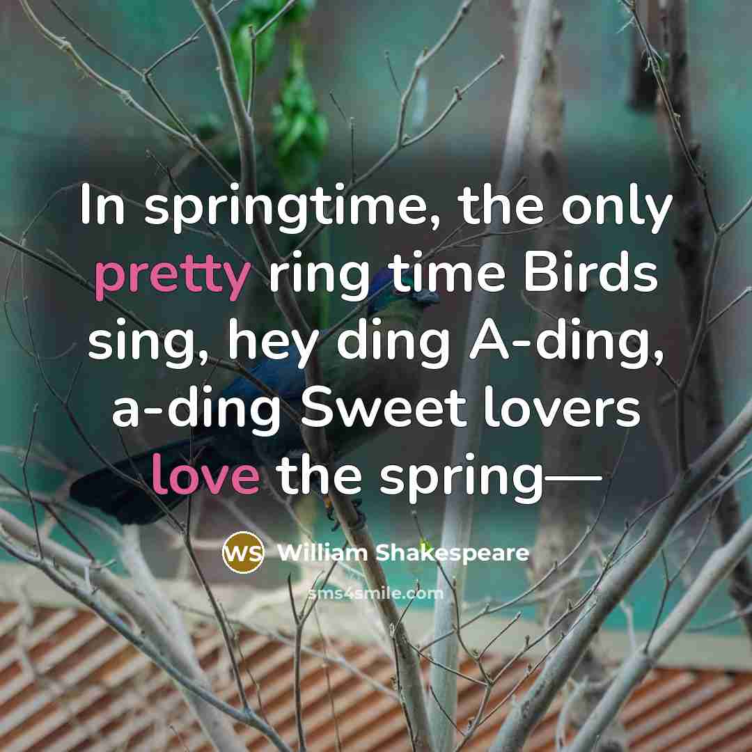 “In springtime, the only pretty ring time Birds sing, hey ding A-ding, a-ding Sweet lovers love the spring—” quote by William Shakespeare