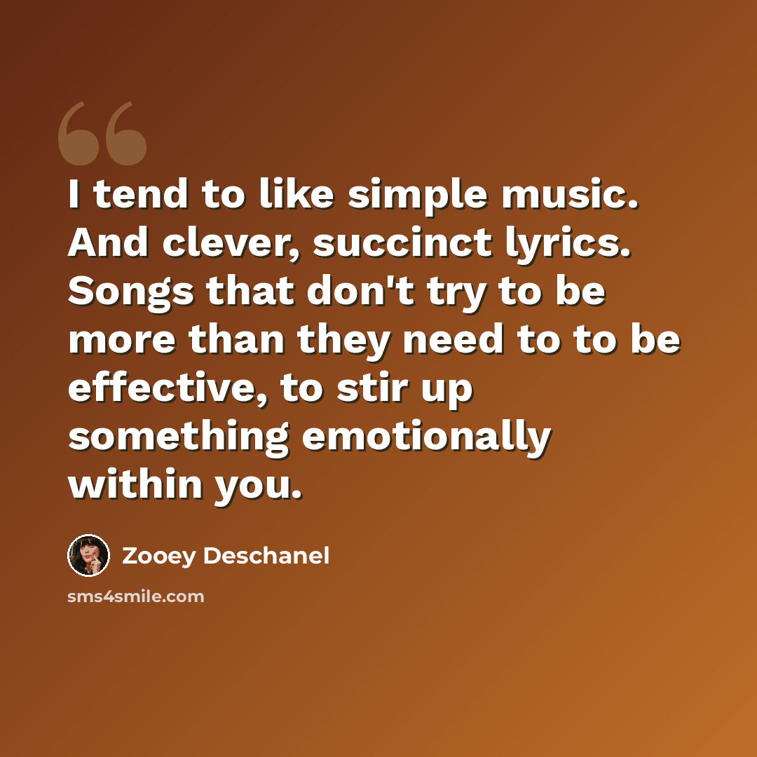 “I tend to like simple music. And clever, succinct lyrics. Songs that don't try to be more than they need to to be effective, to stir up something emotionally within you.” quote by Zooey Deschanel