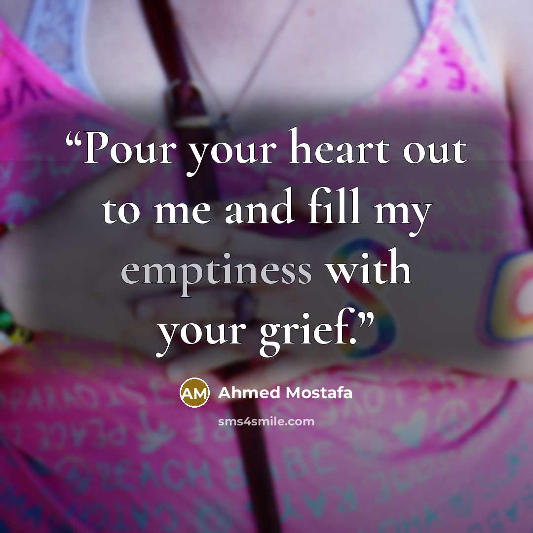 “Pour your heart out to me and fill my emptiness with your grief.” quote by Ahmed Mostafa