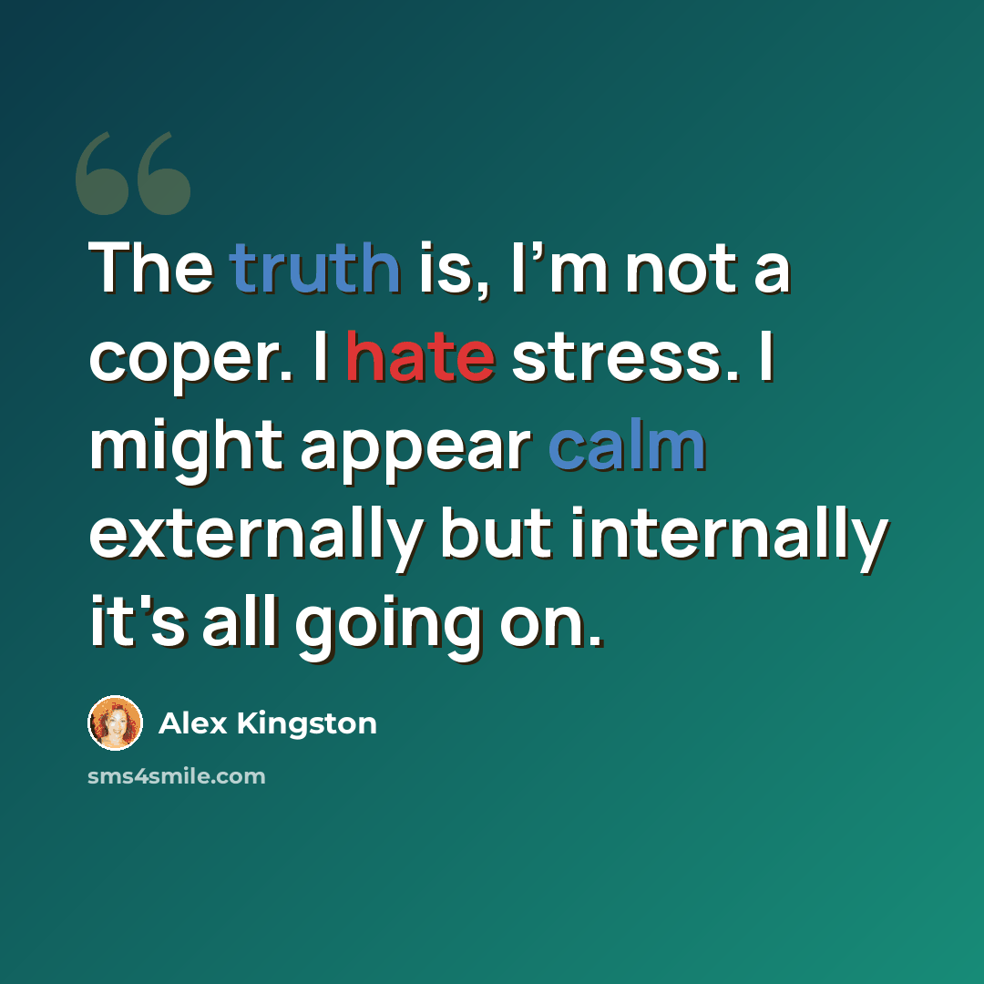 “The truth is, I'm not a coper. I hate stress. I might appear calm externally but internally it's all going on.” quote by Alex Kingston