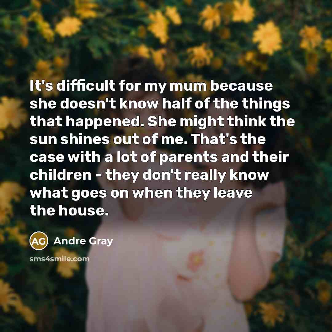 “It's difficult for my mum because she doesn't know half of the things that happened. She might think the sun shines out of me. That's the case with a lot of parents and their children - they don't really know what goes on when they leave the house.” quote by Andre Gray