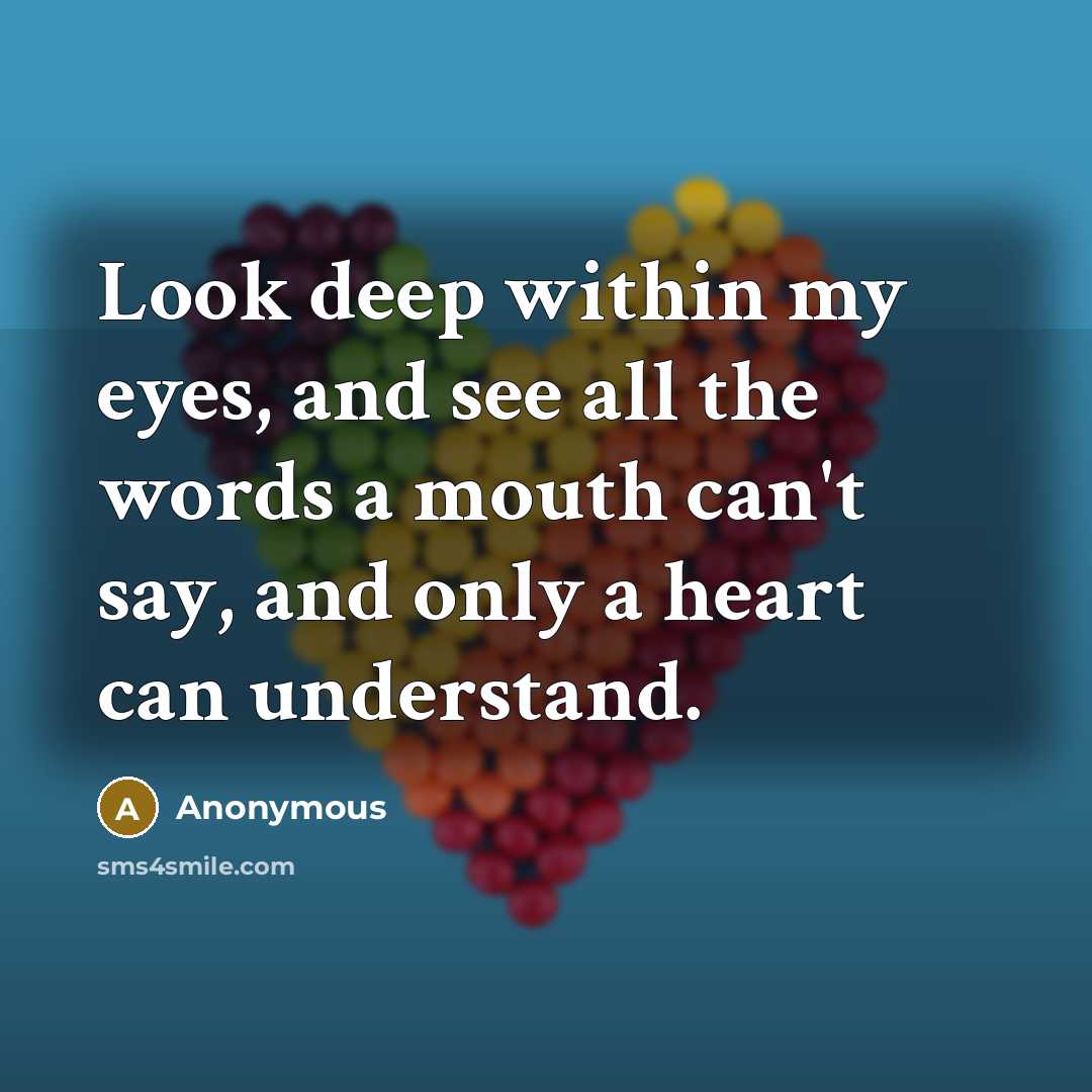 “Look deep within my eyes, and see all the words a mouth can't say, and only a heart can understand.” quote by Anonymous